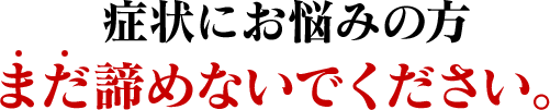 症状にお悩みの方まだ諦めないでください。