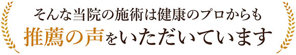 そんな当院の施術は健康のプロからも推薦の声をいただいています